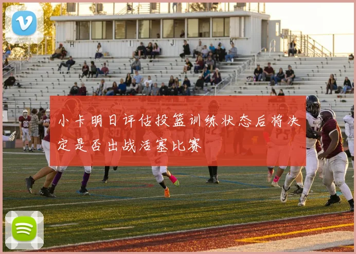 小卡明日评估投篮训练状态后将决定是否出战活塞比赛