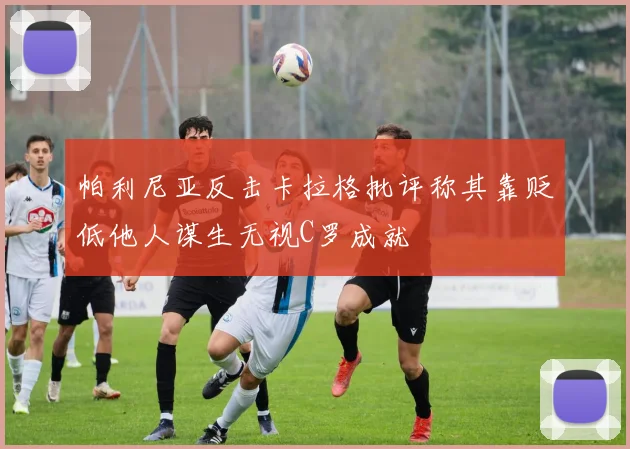 帕利尼亚反击卡拉格批评称其靠贬低他人谋生无视C罗成就