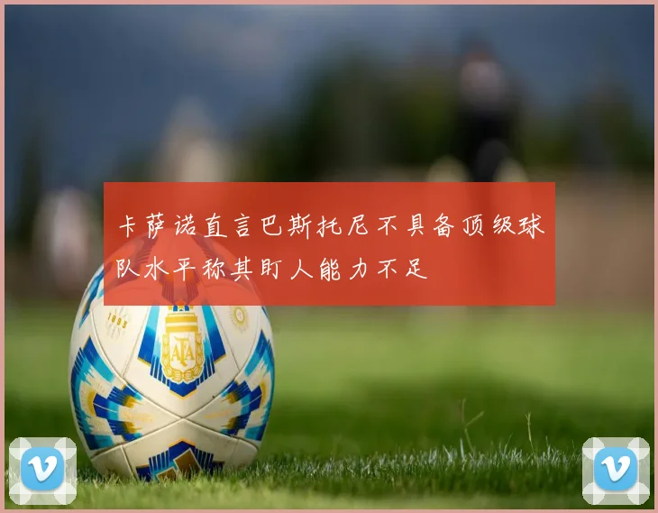卡萨诺直言巴斯托尼不具备顶级球队水平称其盯人能力不足
