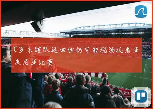 C罗未随队返回但仍可能现场观看亚美尼亚比赛