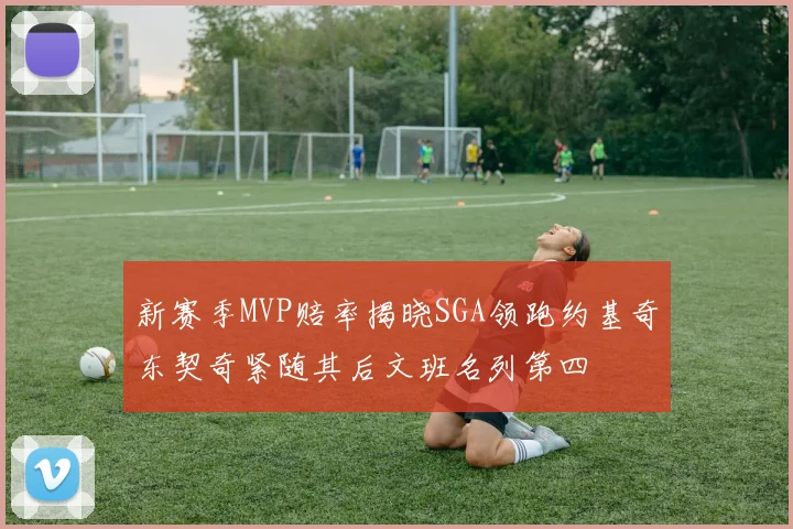 新赛季MVP赔率揭晓SGA领跑约基奇东契奇紧随其后文班名列第四