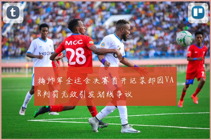 梅帅军全运会决赛首开记录却因VAR判罚无效引发划线争议