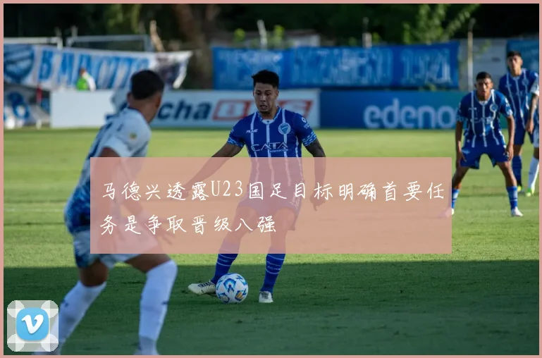 马德兴透露U23国足目标明确首要任务是争取晋级八强