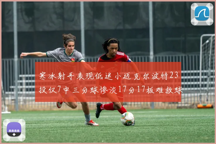 寒冰射手表现低迷小迈克尔波特23投仅7中三分球惨淡17分17板难救球队
