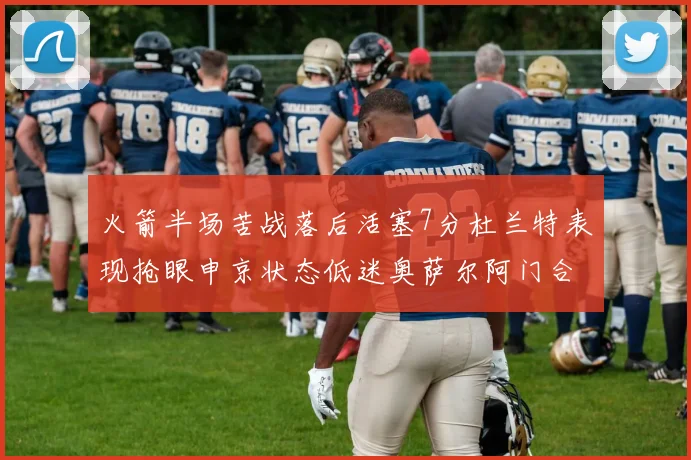 火箭半场苦战落后活塞7分杜兰特表现抢眼申京状态低迷奥萨尔阿门合力贡献16分