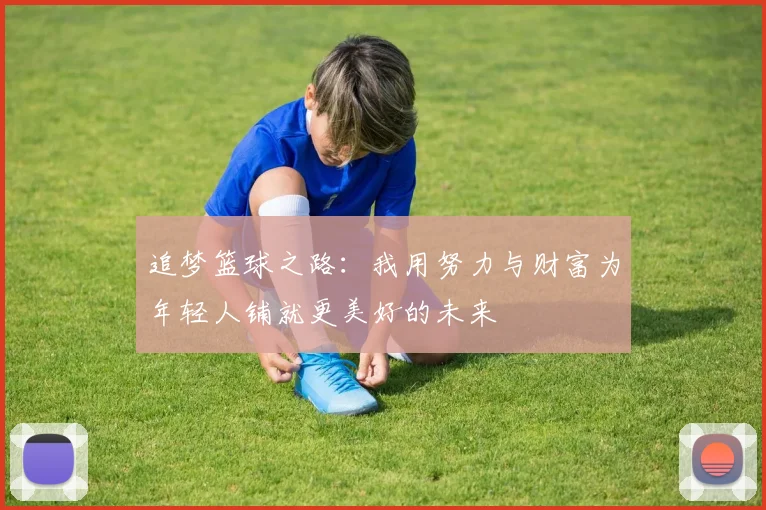 追梦篮球之路：我用努力与财富为年轻人铺就更美好的未来