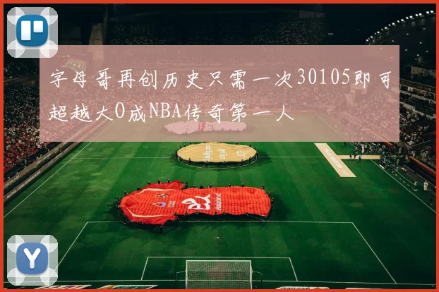 字母哥再创历史只需一次30105即可超越大O成NBA传奇第一人