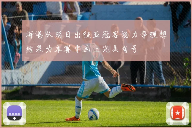 海港队明日出征亚冠客场力争理想结果为本赛季画上完美句号