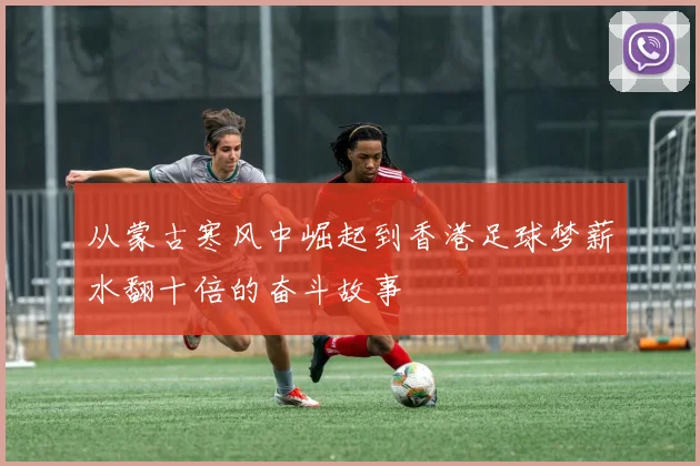 从蒙古寒风中崛起到香港足球梦薪水翻十倍的奋斗故事