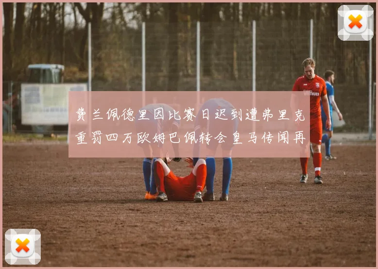 费兰佩德里因比赛日迟到遭弗里克重罚四万欧姆巴佩转会皇马传闻再起