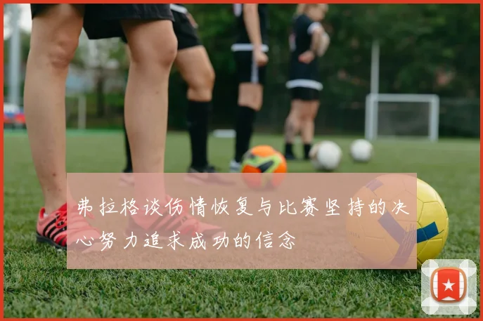 弗拉格谈伤情恢复与比赛坚持的决心努力追求成功的信念