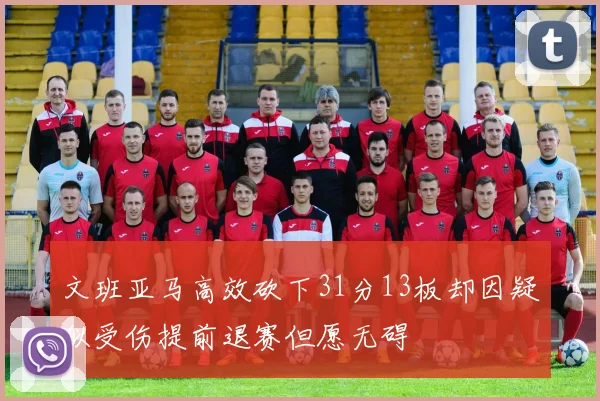 文班亚马高效砍下31分13板却因疑似受伤提前退赛但愿无碍