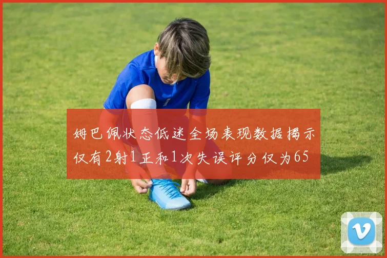 姆巴佩状态低迷全场表现数据揭示仅有2射1正和1次失误评分仅为65