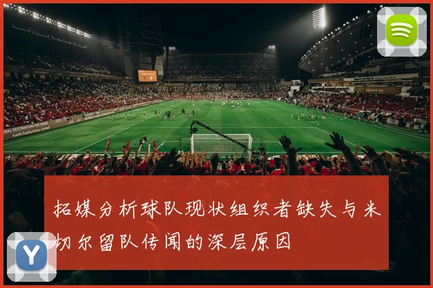 拓媒分析球队现状组织者缺失与米切尔留队传闻的深层原因