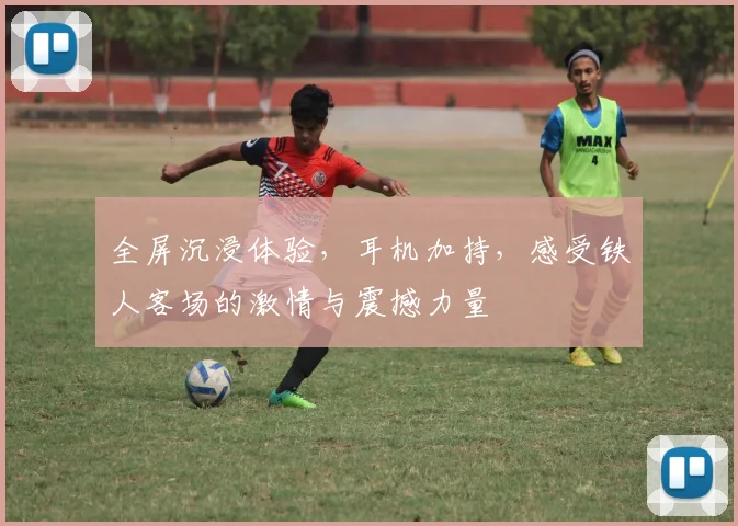 全屏沉浸体验，耳机加持，感受铁人客场的激情与震撼力量