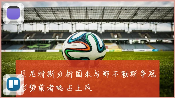 贝尼特斯分析国米与那不勒斯争冠形势前者略占上风