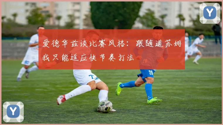 爱德华兹谈比赛风格：跟随道苏姆我只能适应快节奏打法