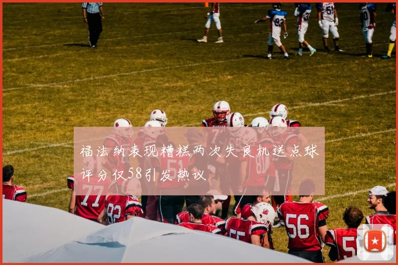 福法纳表现糟糕两次失良机送点球评分仅58引发热议