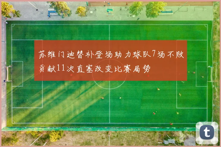 苏维门迪替补登场助力球队7场不败贡献11次直塞改变比赛局势