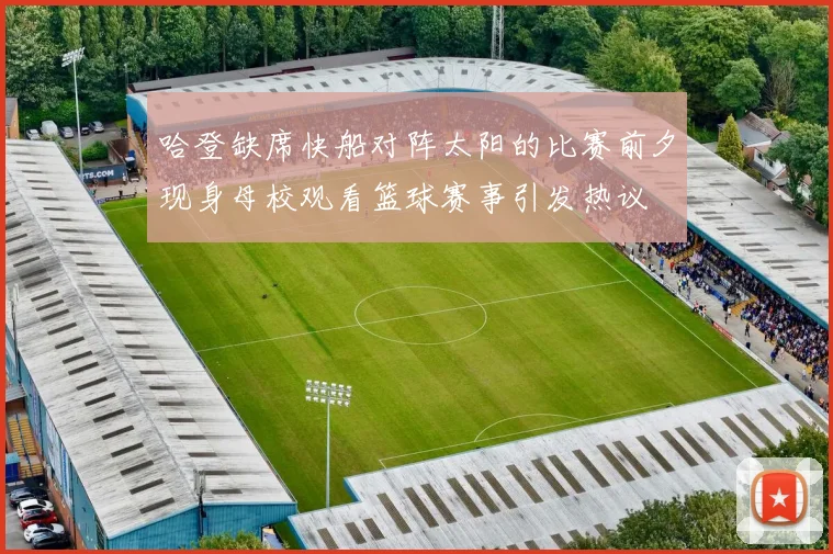 哈登缺席快船对阵太阳的比赛前夕现身母校观看篮球赛事引发热议