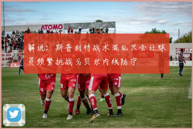 解说：斯普利特战术混乱只会让球员频繁挑战戈贝尔内线防守