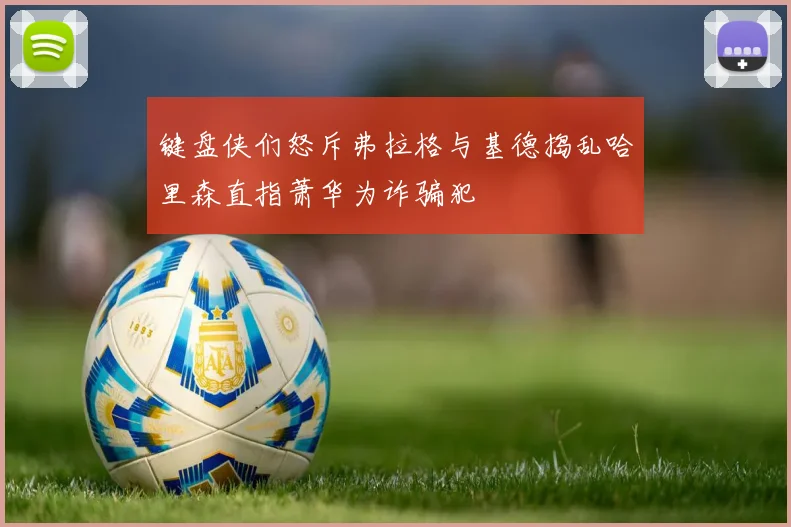 键盘侠们怒斥弗拉格与基德捣乱哈里森直指萧华为诈骗犯