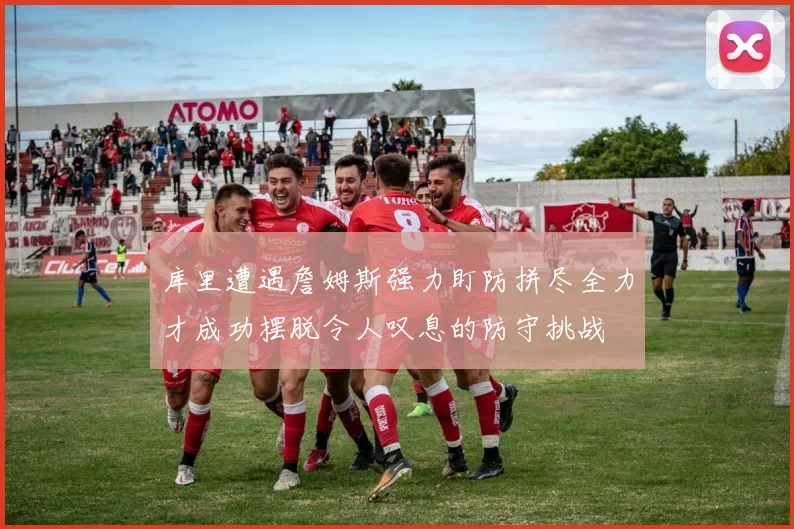 库里遭遇詹姆斯强力盯防拼尽全力才成功摆脱令人叹息的防守挑战
