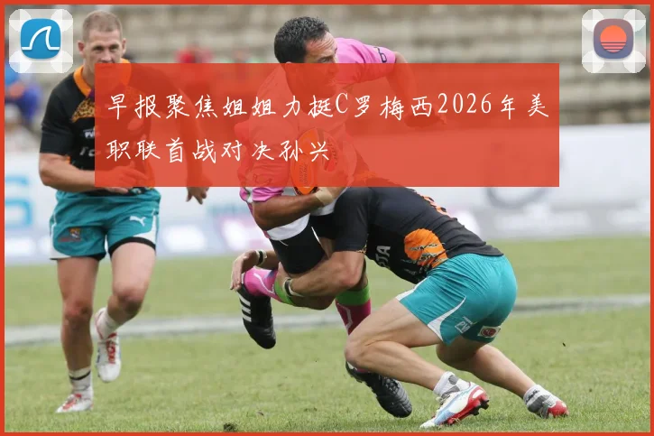 早报聚焦姐姐力挺C罗梅西2026年美职联首战对决孙兴慜