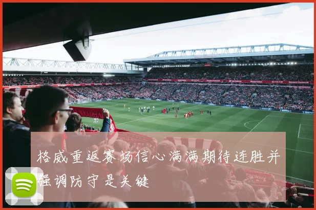 格威重返赛场信心满满期待连胜并强调防守是关键