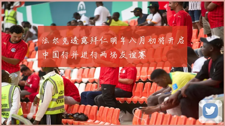 法尔克透露拜仁明年八月初将开启中国行并进行两场友谊赛