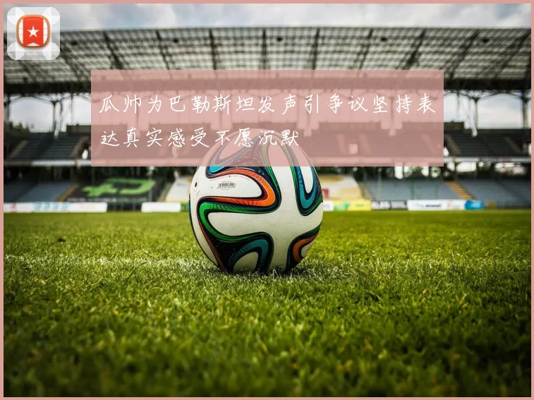 瓜帅为巴勒斯坦发声引争议坚持表达真实感受不愿沉默