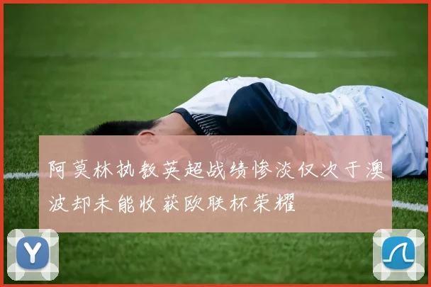 阿莫林执教英超战绩惨淡仅次于澳波却未能收获欧联杯荣耀