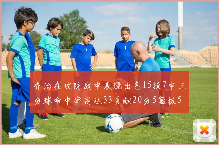 乔治在攻防战中表现出色15投7中三分球命中率高达33贡献20分5篮板5助攻