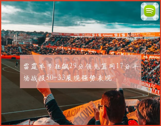 雷霆单节狂飙29分领先篮网17分半场战报50-33展现强势表现