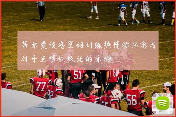 蒂尔曼谈塔图姆训练热情称怀念与对手互喷垃圾话的乐趣