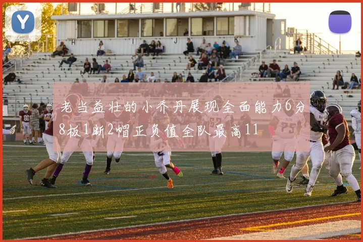 老当益壮的小乔丹展现全面能力6分8板1断2帽正负值全队最高11