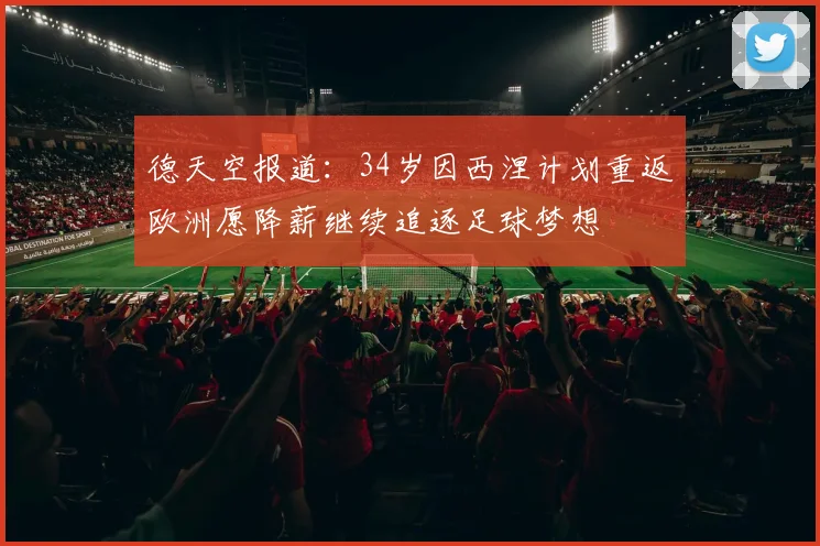 德天空报道：34岁因西涅计划重返欧洲愿降薪继续追逐足球梦想