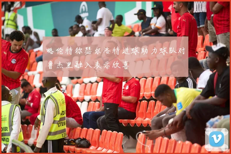 略伦特称瑟尔洛特进球助力球队对鲁杰里融入表示欣喜