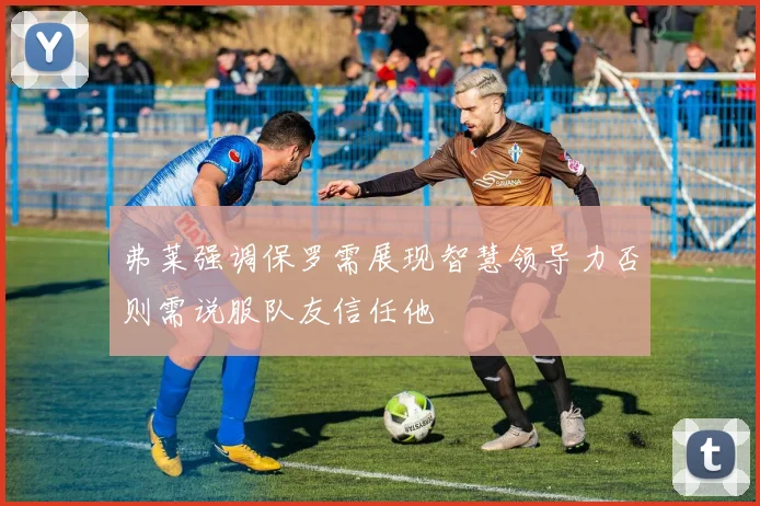 弗莱强调保罗需展现智慧领导力否则需说服队友信任他