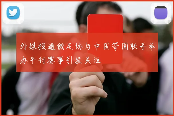 外媒报道俄足协与中国等国联手举办平行赛事引发关注