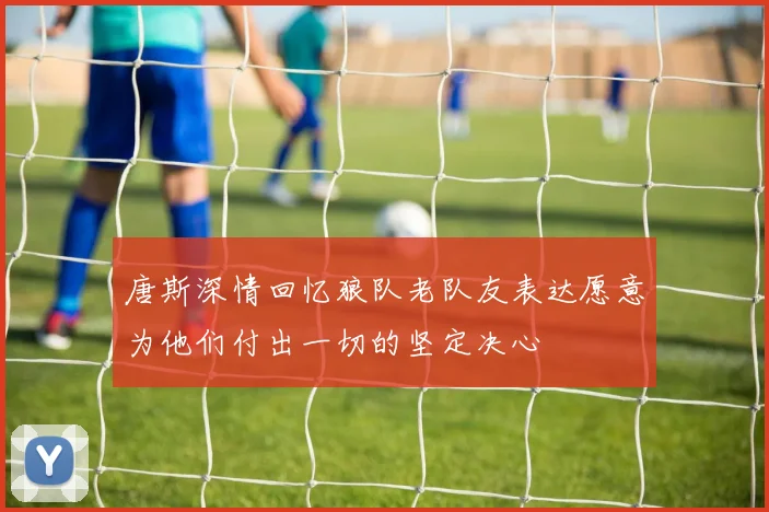 唐斯深情回忆狼队老队友表达愿意为他们付出一切的坚定决心