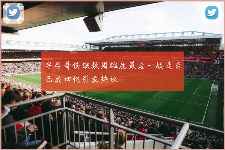 字母哥伤缺数周雄鹿最后一战是否已成回忆引发热议