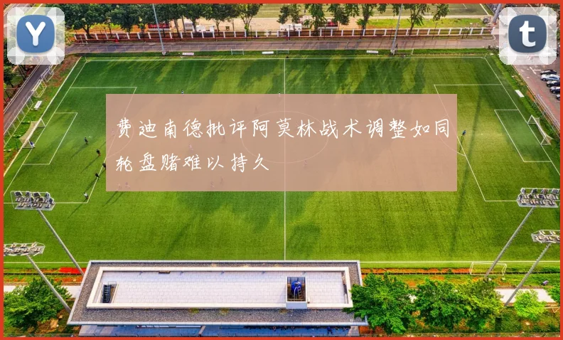 费迪南德批评阿莫林战术调整如同轮盘赌难以持久