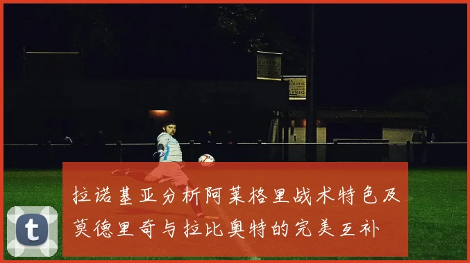 拉诺基亚分析阿莱格里战术特色及莫德里奇与拉比奥特的完美互补