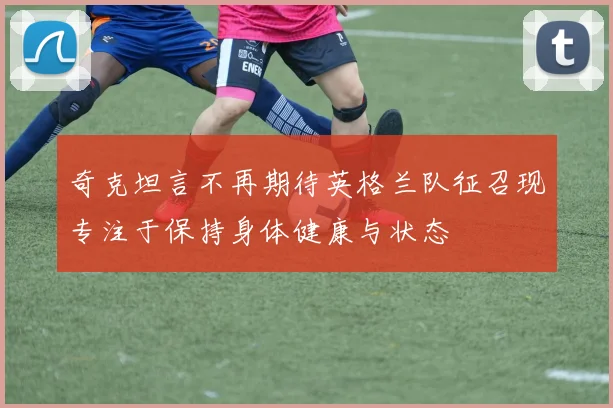 奇克坦言不再期待英格兰队征召现专注于保持身体健康与状态
