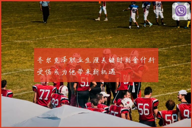 齐尔克泽职业生涯关键时刻舍什科受伤或为他带来新机遇