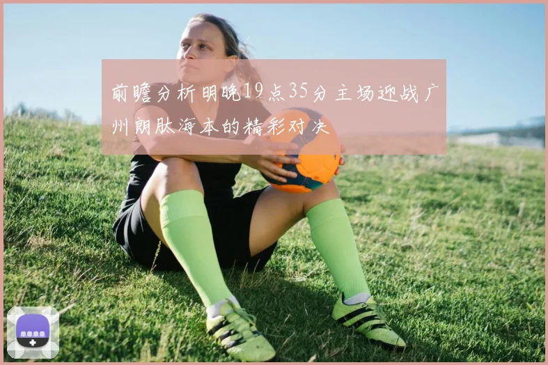 前瞻分析明晚19点35分主场迎战广州朗肽海本的精彩对决