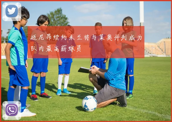 迈尼昂续约米兰将与莱奥并列成为队内最高薪球员