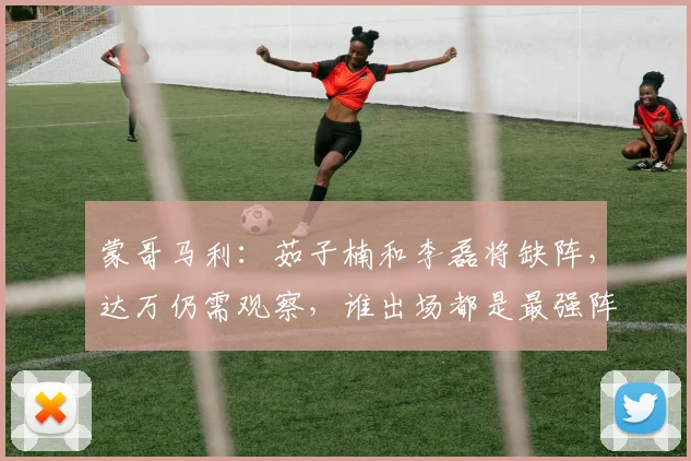 蒙哥马利：茹子楠和李磊将缺阵，达万仍需观察，谁出场都是最强阵
