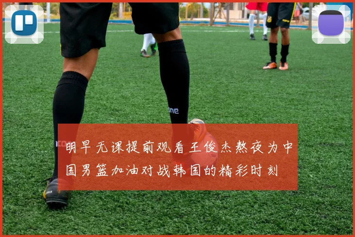 明早无课提前观看王俊杰熬夜为中国男篮加油对战韩国的精彩时刻